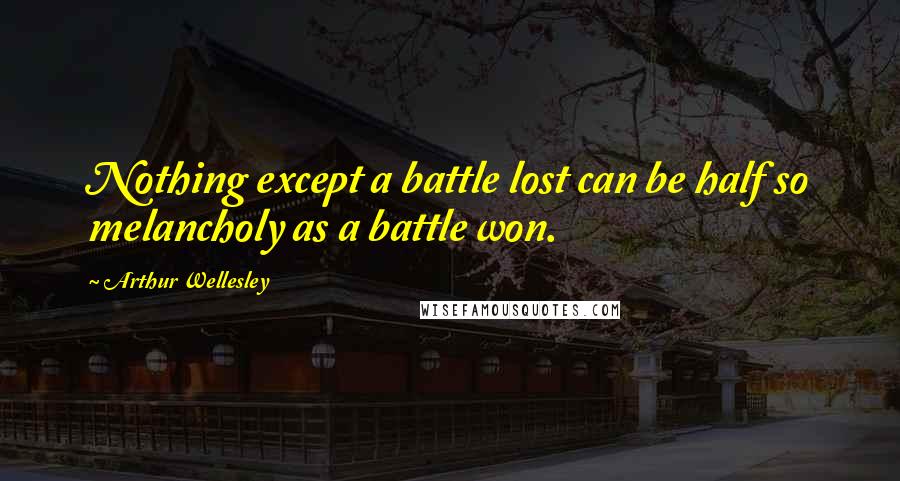 Arthur Wellesley Quotes: Nothing except a battle lost can be half so melancholy as a battle won.