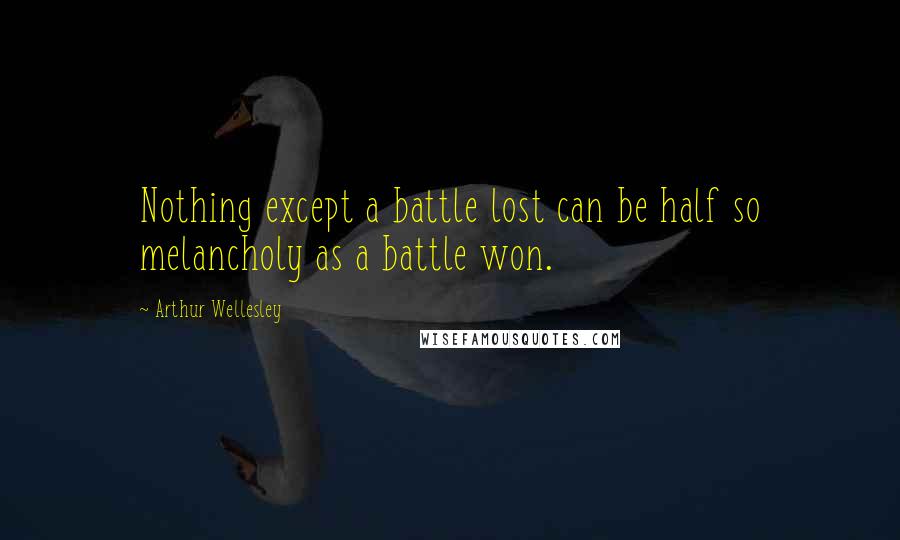 Arthur Wellesley Quotes: Nothing except a battle lost can be half so melancholy as a battle won.