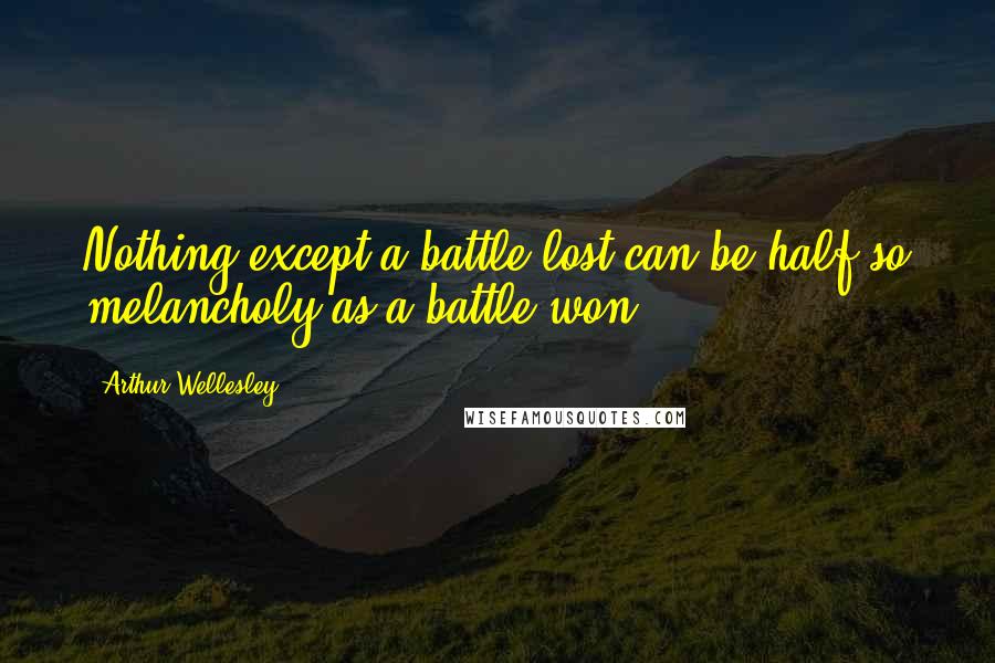 Arthur Wellesley Quotes: Nothing except a battle lost can be half so melancholy as a battle won.