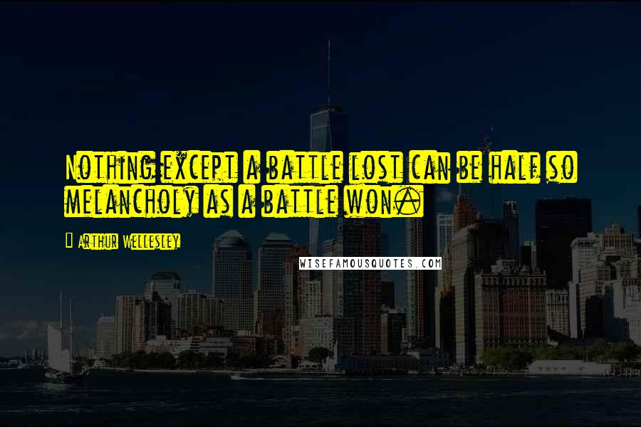 Arthur Wellesley Quotes: Nothing except a battle lost can be half so melancholy as a battle won.