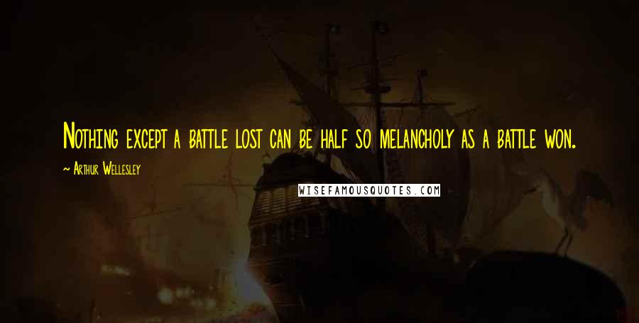 Arthur Wellesley Quotes: Nothing except a battle lost can be half so melancholy as a battle won.