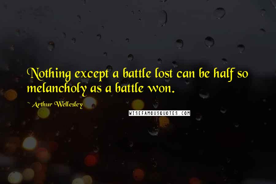 Arthur Wellesley Quotes: Nothing except a battle lost can be half so melancholy as a battle won.