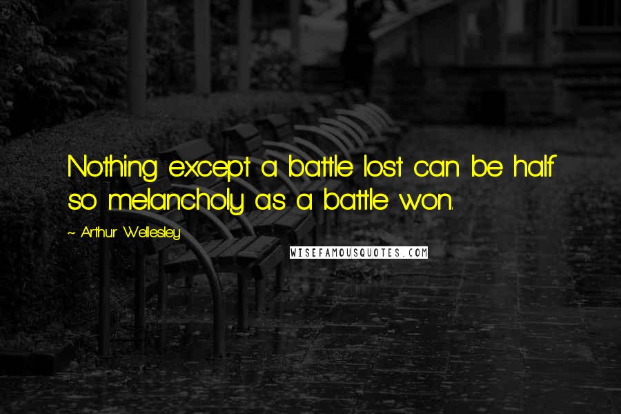 Arthur Wellesley Quotes: Nothing except a battle lost can be half so melancholy as a battle won.