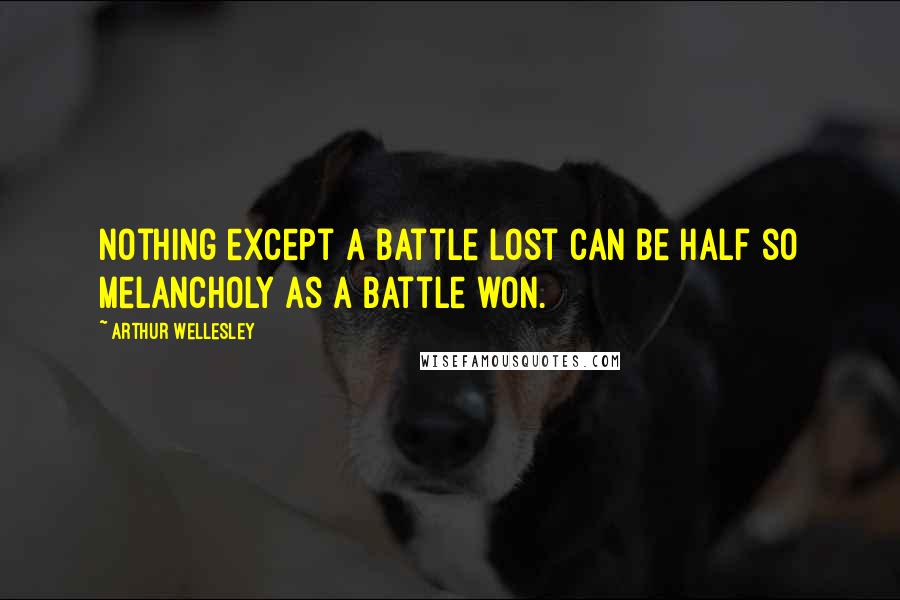 Arthur Wellesley Quotes: Nothing except a battle lost can be half so melancholy as a battle won.