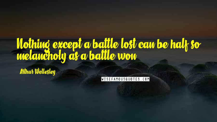 Arthur Wellesley Quotes: Nothing except a battle lost can be half so melancholy as a battle won.