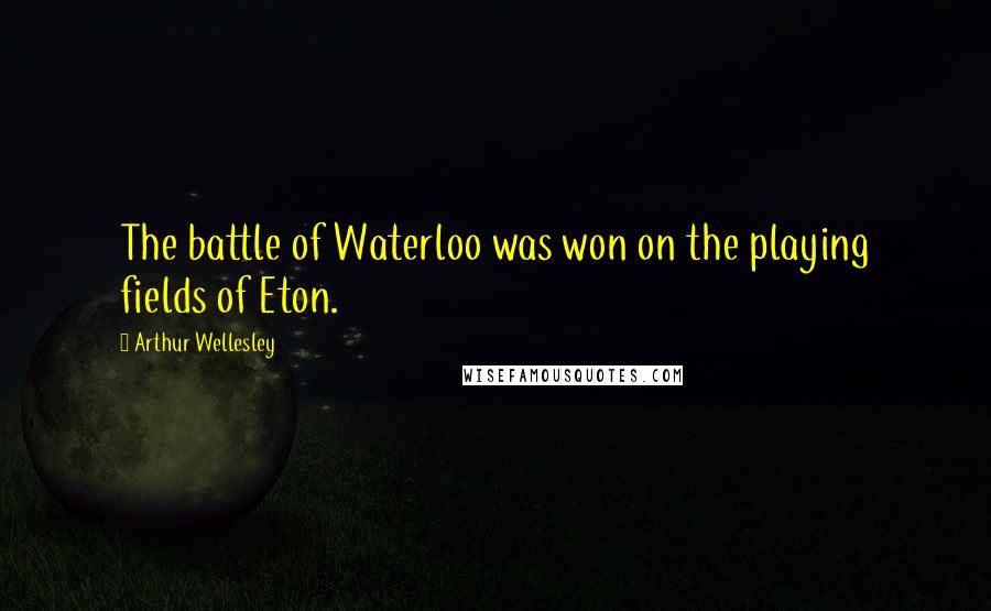 Arthur Wellesley Quotes: The battle of Waterloo was won on the playing fields of Eton.