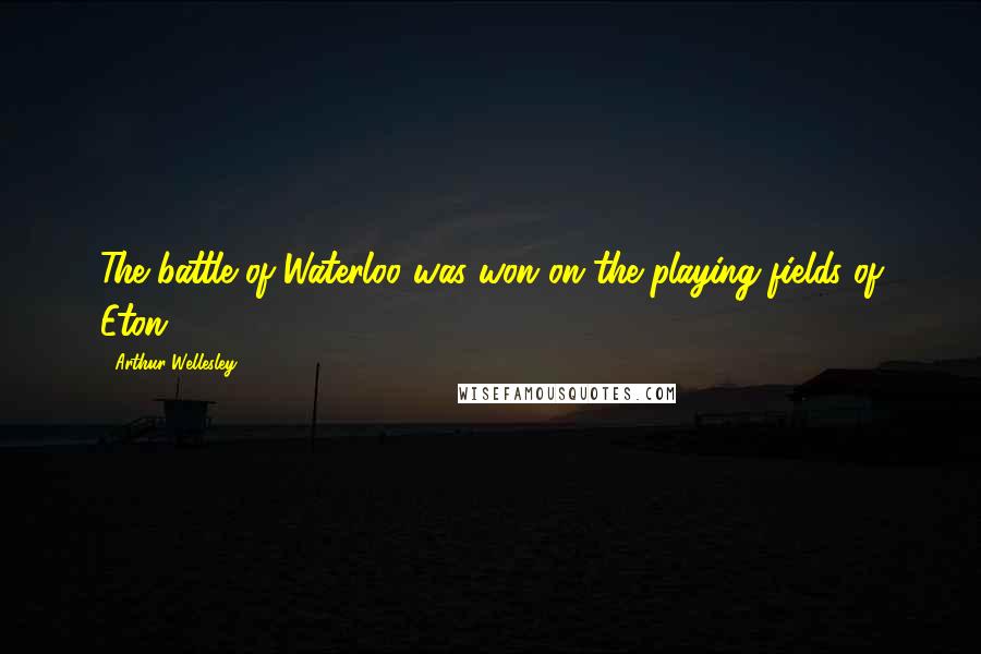 Arthur Wellesley Quotes: The battle of Waterloo was won on the playing fields of Eton.