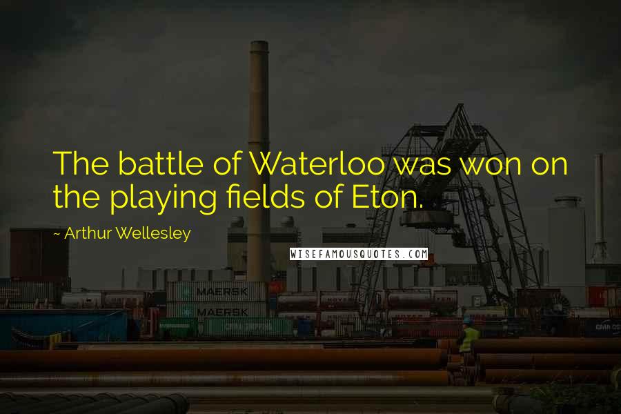 Arthur Wellesley Quotes: The battle of Waterloo was won on the playing fields of Eton.