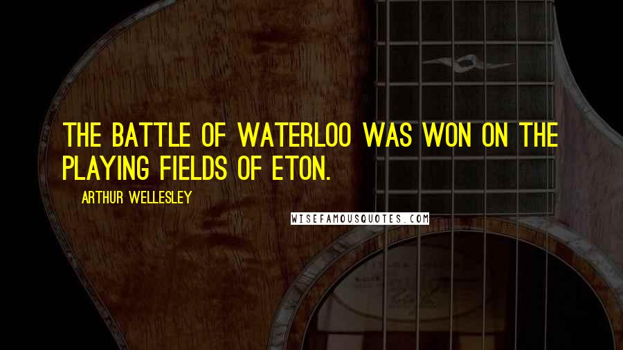 Arthur Wellesley Quotes: The battle of Waterloo was won on the playing fields of Eton.