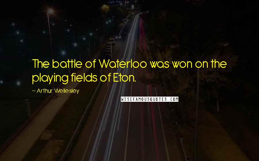 Arthur Wellesley Quotes: The battle of Waterloo was won on the playing fields of Eton.