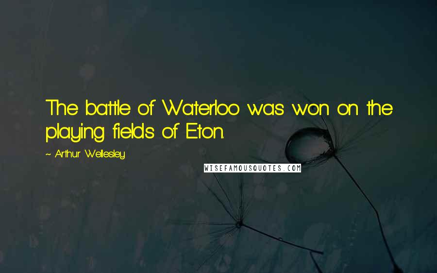 Arthur Wellesley Quotes: The battle of Waterloo was won on the playing fields of Eton.