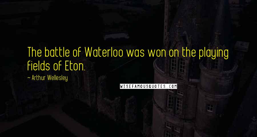 Arthur Wellesley Quotes: The battle of Waterloo was won on the playing fields of Eton.