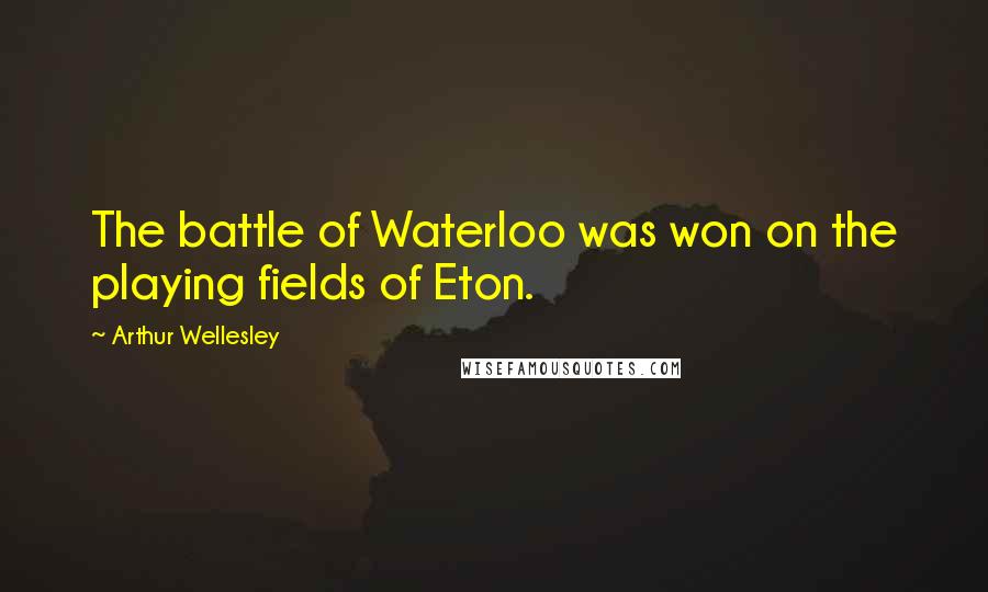 Arthur Wellesley Quotes: The battle of Waterloo was won on the playing fields of Eton.