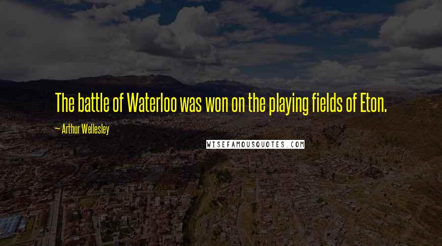 Arthur Wellesley Quotes: The battle of Waterloo was won on the playing fields of Eton.