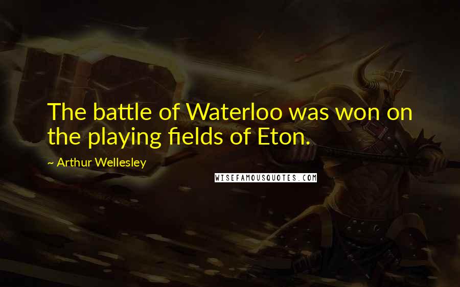 Arthur Wellesley Quotes: The battle of Waterloo was won on the playing fields of Eton.