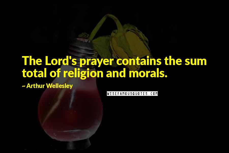 Arthur Wellesley Quotes: The Lord's prayer contains the sum total of religion and morals.