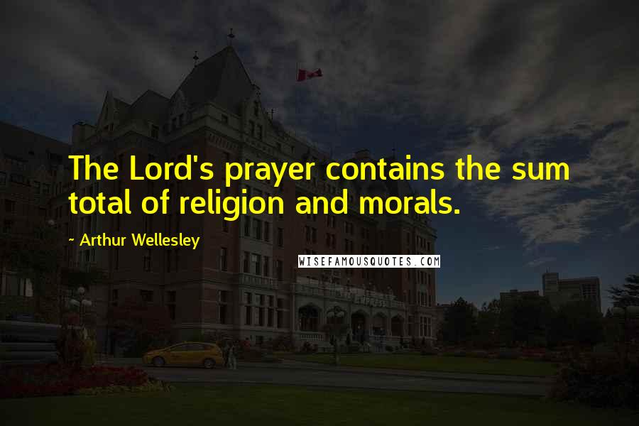 Arthur Wellesley Quotes: The Lord's prayer contains the sum total of religion and morals.