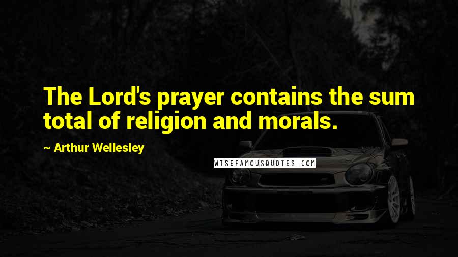 Arthur Wellesley Quotes: The Lord's prayer contains the sum total of religion and morals.