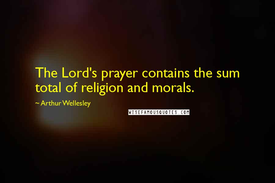 Arthur Wellesley Quotes: The Lord's prayer contains the sum total of religion and morals.