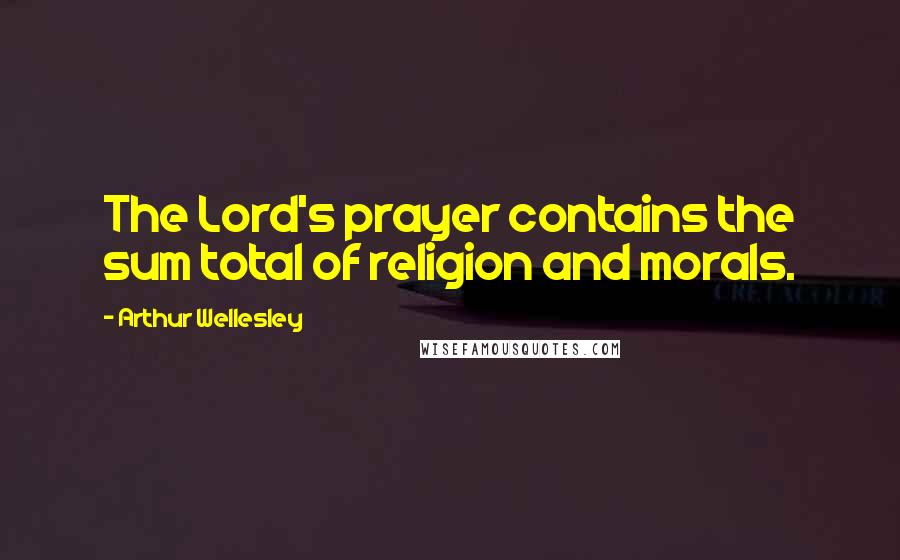 Arthur Wellesley Quotes: The Lord's prayer contains the sum total of religion and morals.