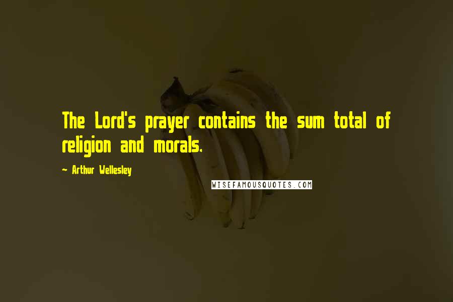 Arthur Wellesley Quotes: The Lord's prayer contains the sum total of religion and morals.