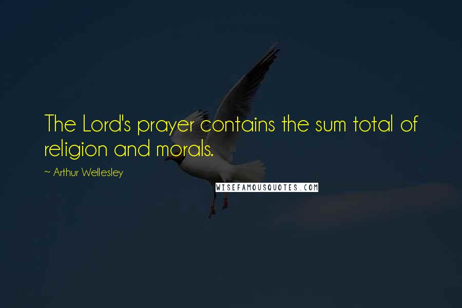 Arthur Wellesley Quotes: The Lord's prayer contains the sum total of religion and morals.