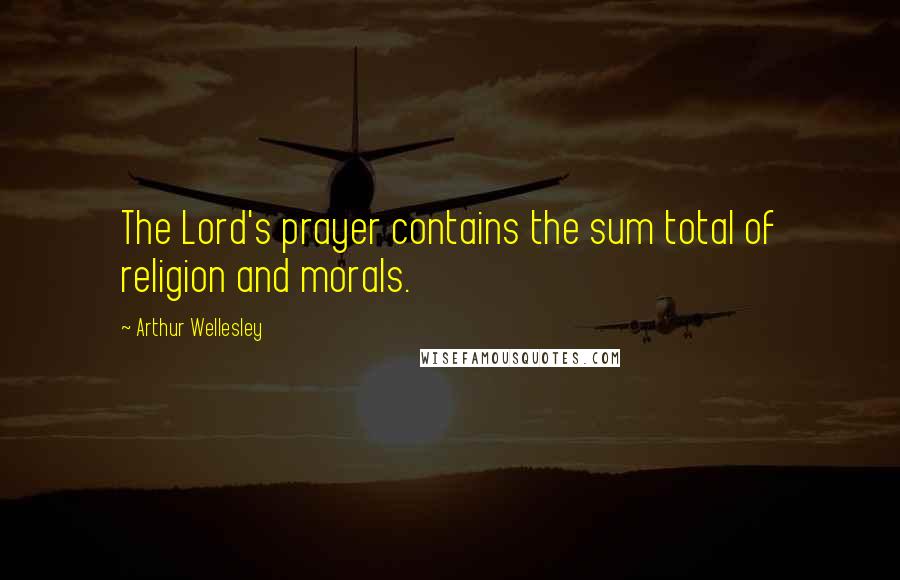 Arthur Wellesley Quotes: The Lord's prayer contains the sum total of religion and morals.