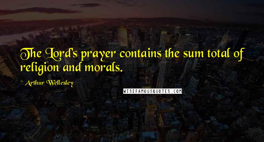 Arthur Wellesley Quotes: The Lord's prayer contains the sum total of religion and morals.