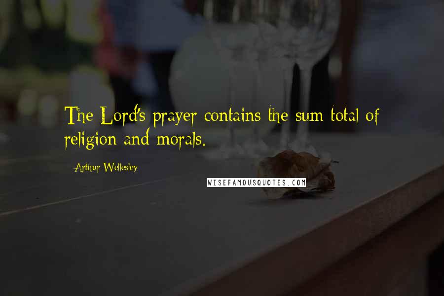 Arthur Wellesley Quotes: The Lord's prayer contains the sum total of religion and morals.