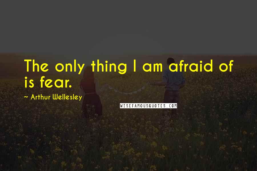 Arthur Wellesley Quotes: The only thing I am afraid of is fear.