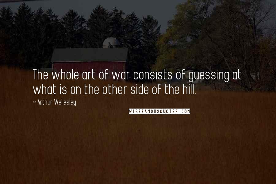 Arthur Wellesley Quotes: The whole art of war consists of guessing at what is on the other side of the hill.