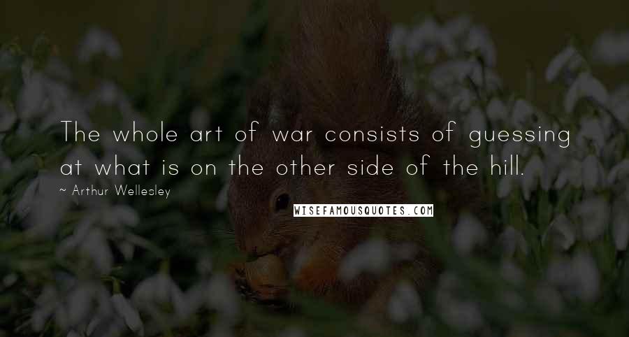 Arthur Wellesley Quotes: The whole art of war consists of guessing at what is on the other side of the hill.