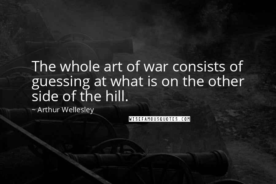 Arthur Wellesley Quotes: The whole art of war consists of guessing at what is on the other side of the hill.