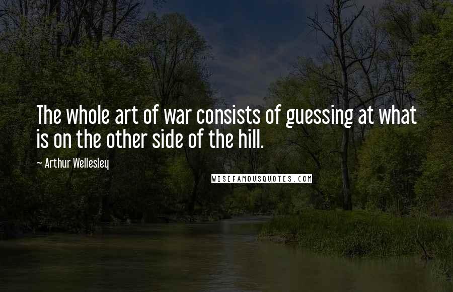 Arthur Wellesley Quotes: The whole art of war consists of guessing at what is on the other side of the hill.