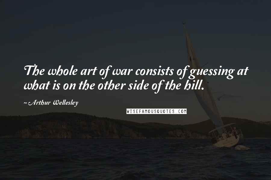 Arthur Wellesley Quotes: The whole art of war consists of guessing at what is on the other side of the hill.