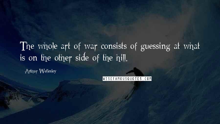 Arthur Wellesley Quotes: The whole art of war consists of guessing at what is on the other side of the hill.