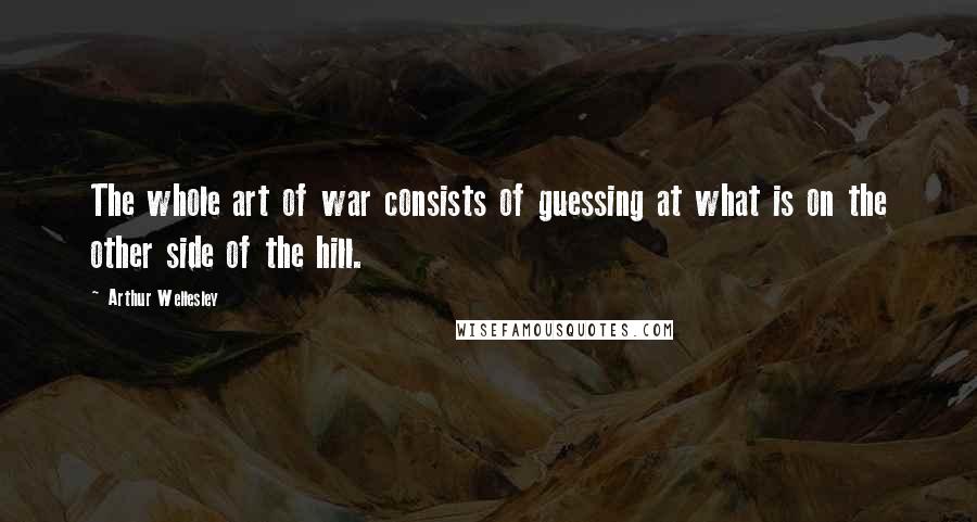 Arthur Wellesley Quotes: The whole art of war consists of guessing at what is on the other side of the hill.