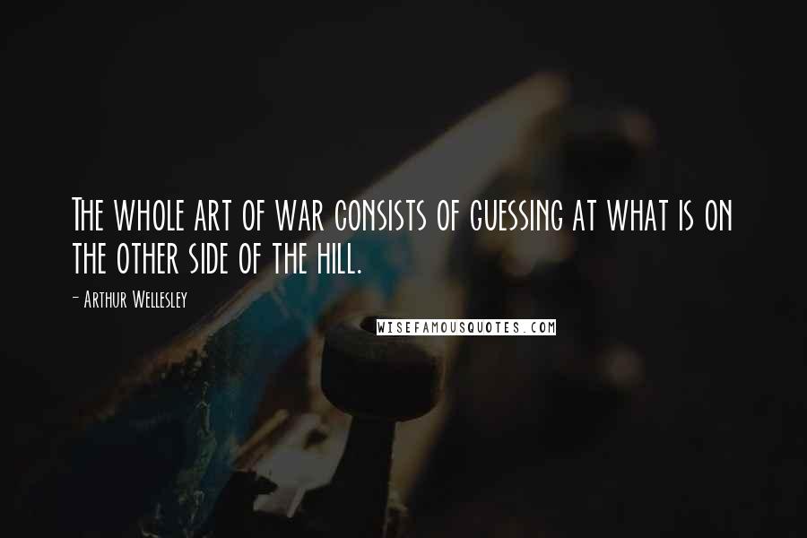 Arthur Wellesley Quotes: The whole art of war consists of guessing at what is on the other side of the hill.