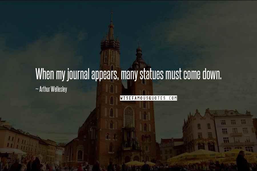Arthur Wellesley Quotes: When my journal appears, many statues must come down.