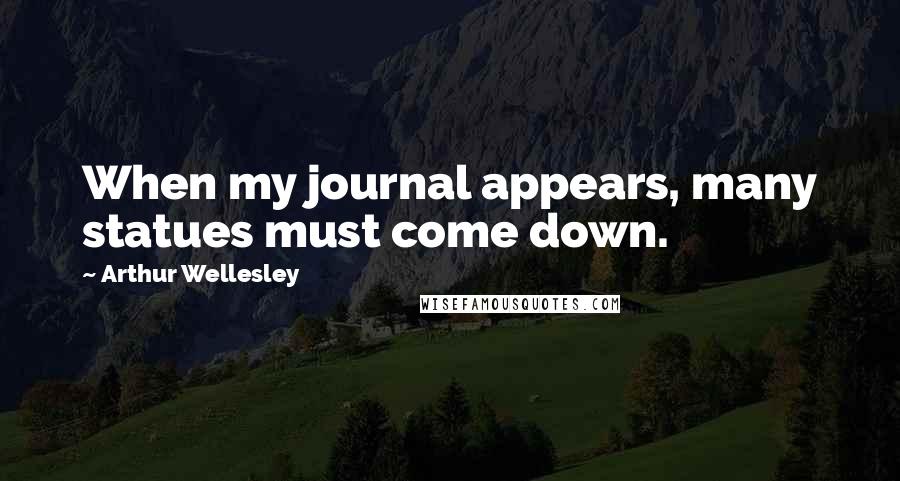Arthur Wellesley Quotes: When my journal appears, many statues must come down.