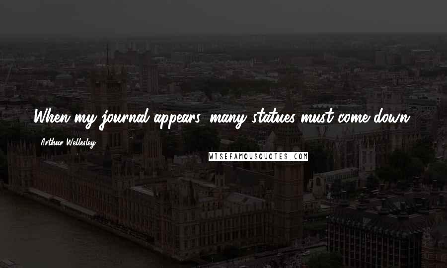 Arthur Wellesley Quotes: When my journal appears, many statues must come down.