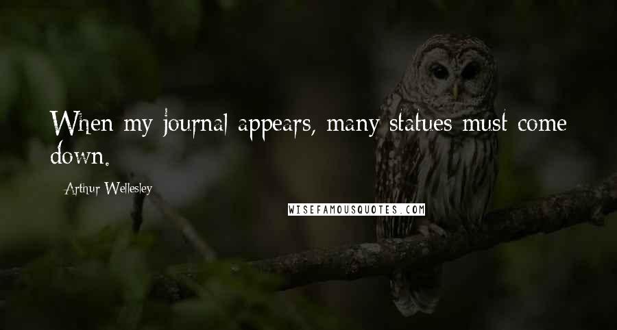 Arthur Wellesley Quotes: When my journal appears, many statues must come down.