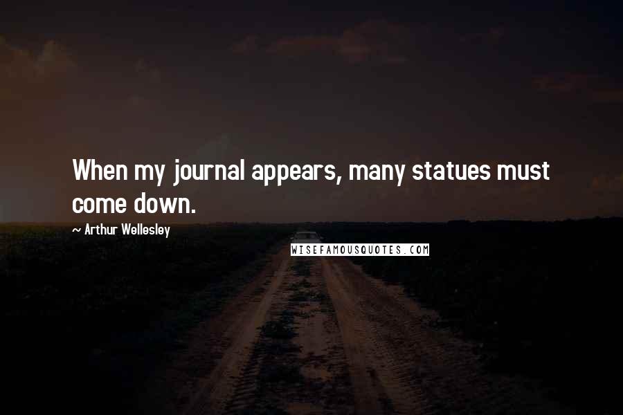 Arthur Wellesley Quotes: When my journal appears, many statues must come down.