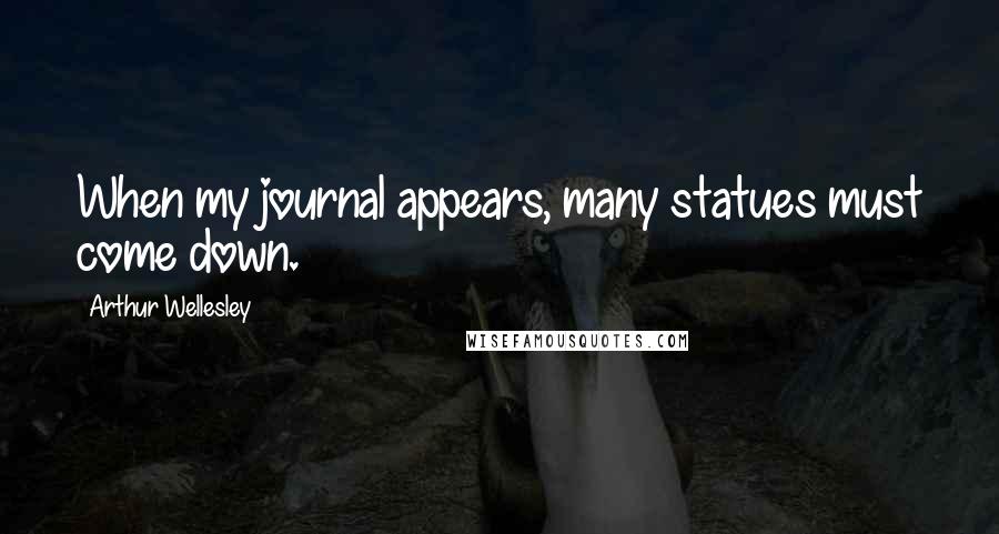 Arthur Wellesley Quotes: When my journal appears, many statues must come down.