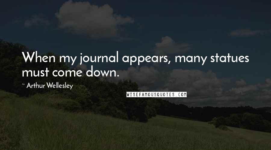 Arthur Wellesley Quotes: When my journal appears, many statues must come down.