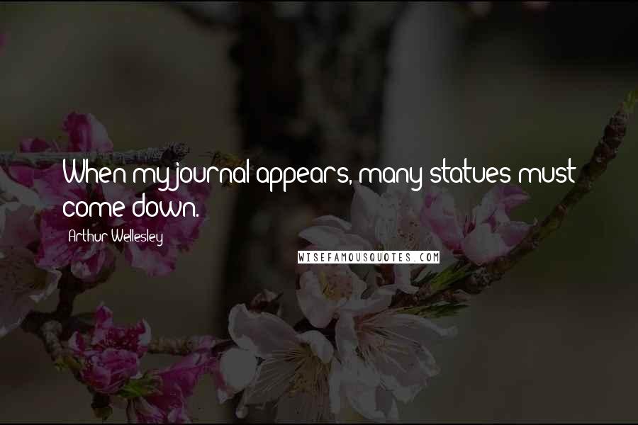 Arthur Wellesley Quotes: When my journal appears, many statues must come down.