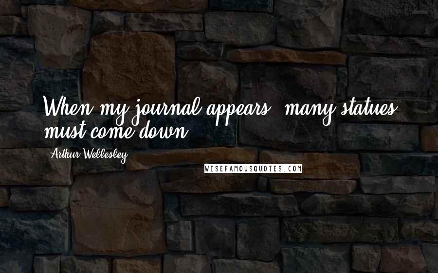 Arthur Wellesley Quotes: When my journal appears, many statues must come down.