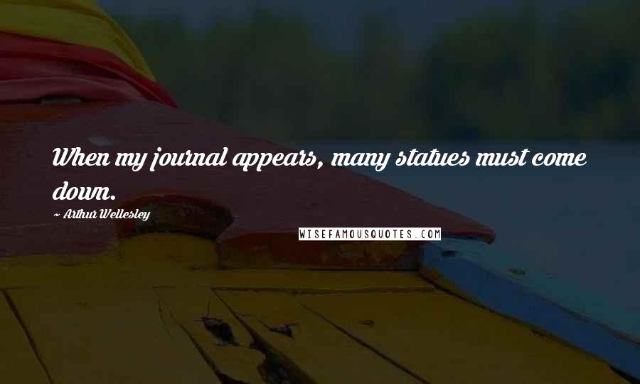 Arthur Wellesley Quotes: When my journal appears, many statues must come down.