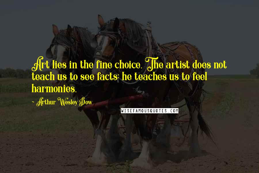 Arthur Wesley Dow Quotes: Art lies in the fine choice. The artist does not teach us to see facts: he teaches us to feel harmonies.