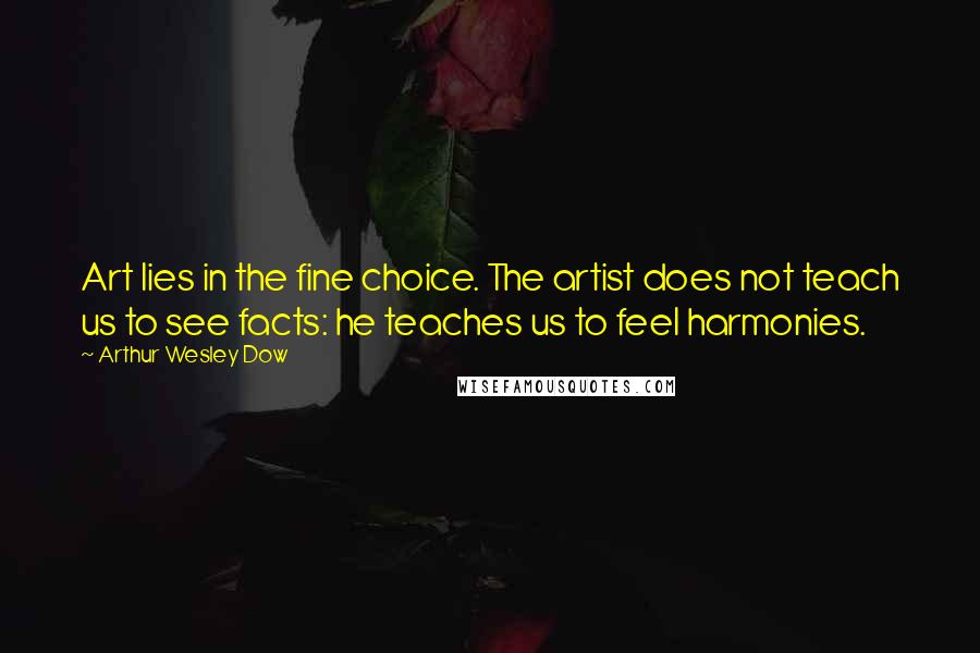 Arthur Wesley Dow Quotes: Art lies in the fine choice. The artist does not teach us to see facts: he teaches us to feel harmonies.